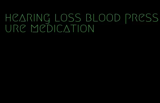 hearing loss blood pressure medication