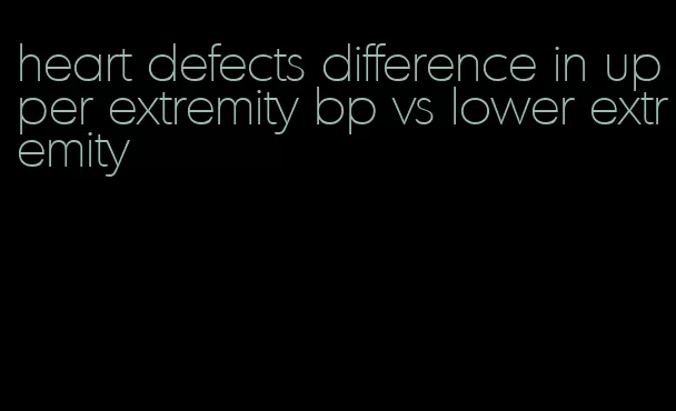 heart defects difference in upper extremity bp vs lower extremity