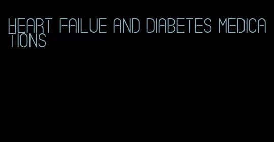 heart failue and diabetes medications