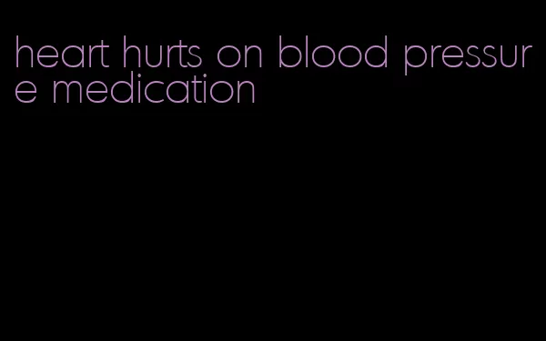 heart hurts on blood pressure medication