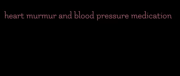 heart murmur and blood pressure medication