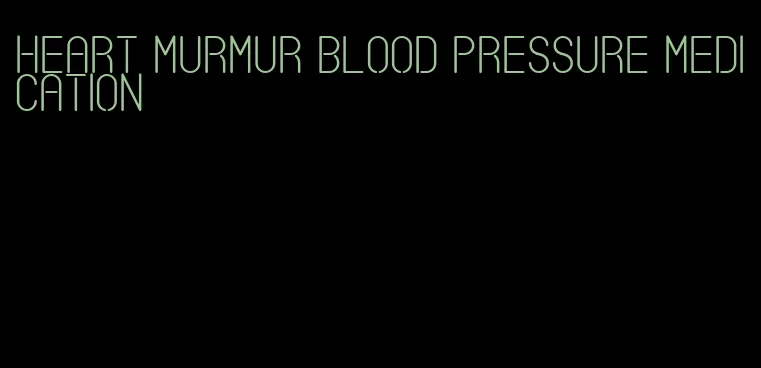 heart murmur blood pressure medication