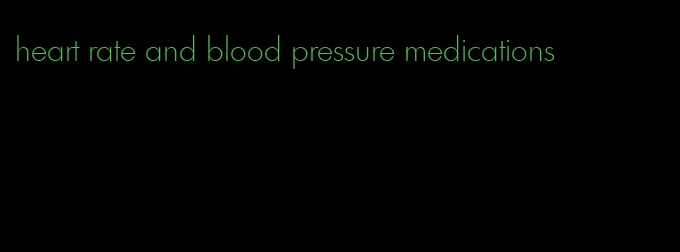 heart rate and blood pressure medications