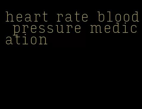 heart rate blood pressure medication