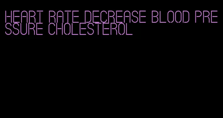 heart rate decrease blood pressure cholesterol