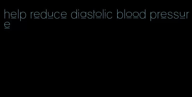 help reduce diastolic blood pressure