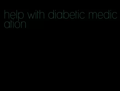help with diabetic medication