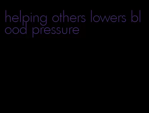 helping others lowers blood pressure