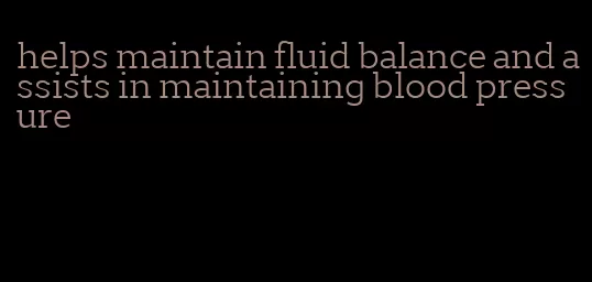 helps maintain fluid balance and assists in maintaining blood pressure