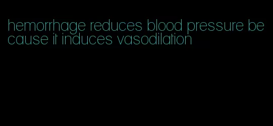 hemorrhage reduces blood pressure because it induces vasodilation