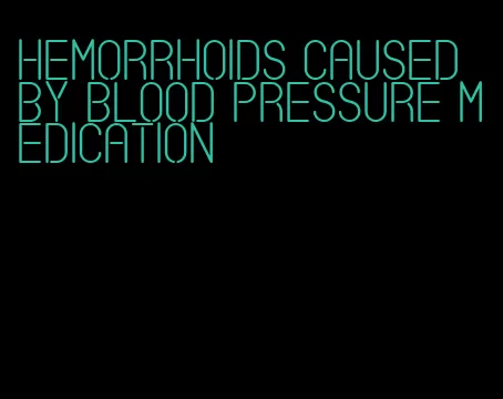 hemorrhoids caused by blood pressure medication