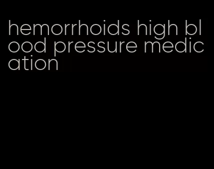 hemorrhoids high blood pressure medication