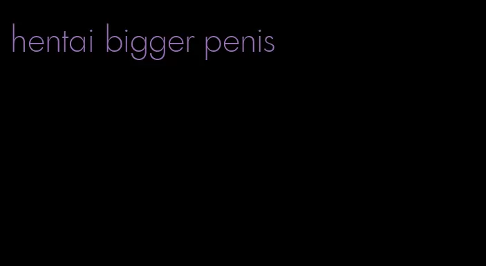 hentai bigger penis