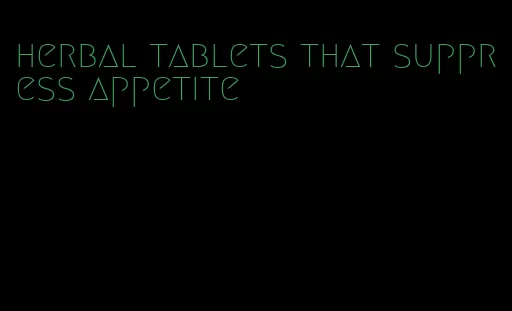 herbal tablets that suppress appetite