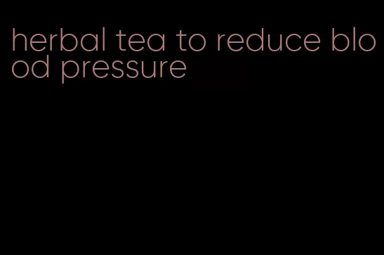 herbal tea to reduce blood pressure