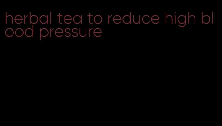 herbal tea to reduce high blood pressure