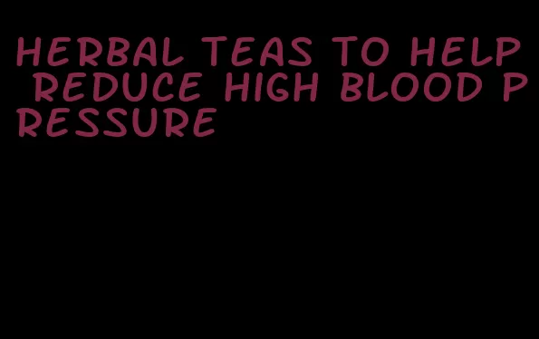 herbal teas to help reduce high blood pressure