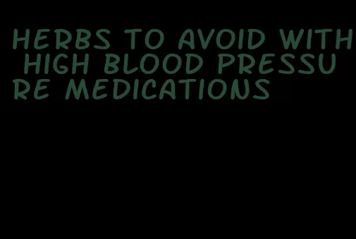 herbs to avoid with high blood pressure medications