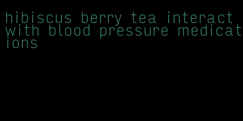 hibiscus berry tea interact with blood pressure medications