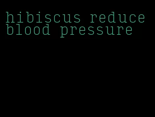 hibiscus reduce blood pressure