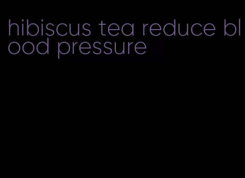 hibiscus tea reduce blood pressure