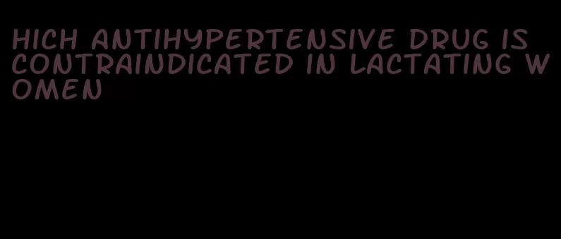 hich antihypertensive drug is contraindicated in lactating women
