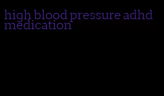 high blood pressure adhd medication