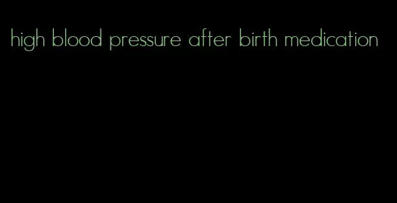 high blood pressure after birth medication
