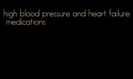 high blood pressure and heart failure medications