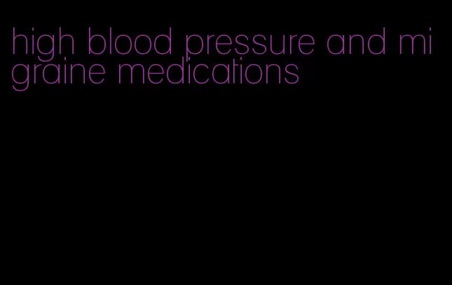 high blood pressure and migraine medications