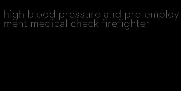 high blood pressure and pre-employment medical check firefighter