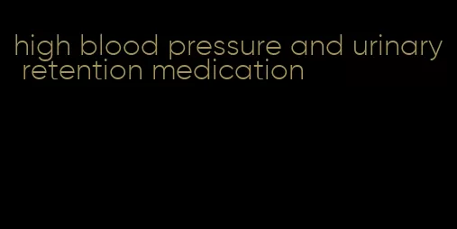high blood pressure and urinary retention medication