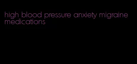high blood pressure anxiety migraine medications
