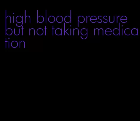 high blood pressure but not taking medication