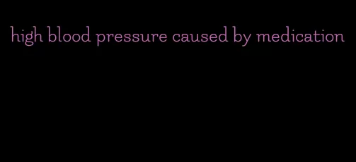 high blood pressure caused by medication