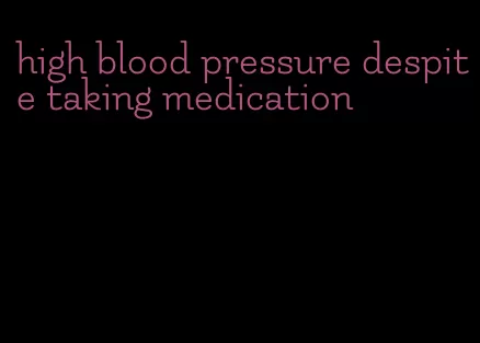 high blood pressure despite taking medication