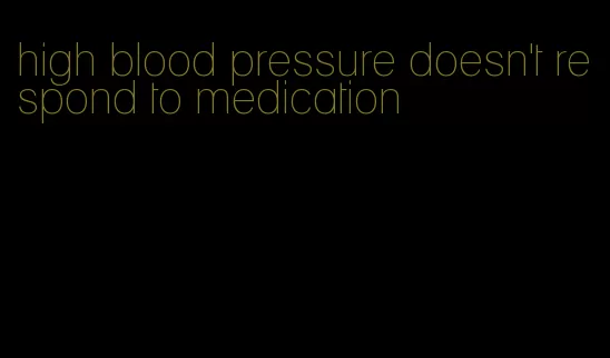 high blood pressure doesn't respond to medication