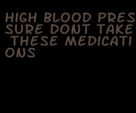 high blood pressure dont take these medications