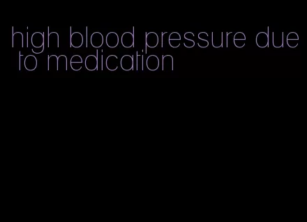 high blood pressure due to medication