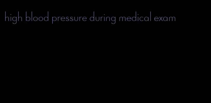 high blood pressure during medical exam