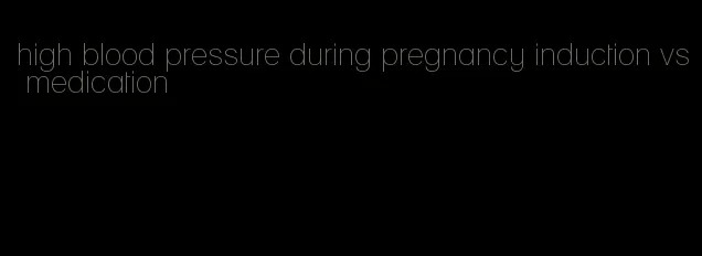 high blood pressure during pregnancy induction vs medication