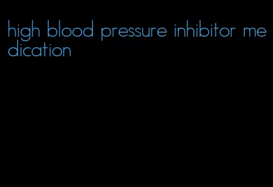 high blood pressure inhibitor medication
