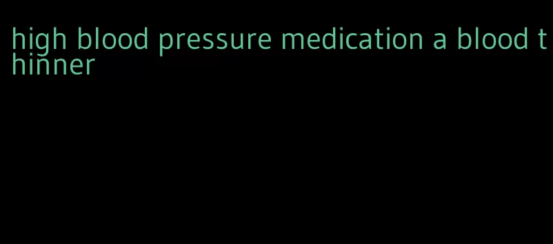 high blood pressure medication a blood thinner