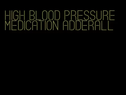 high blood pressure medication adderall