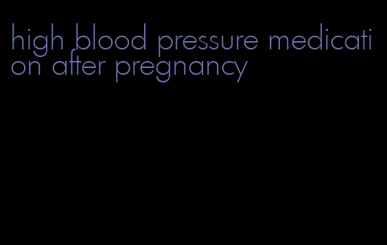high blood pressure medication after pregnancy