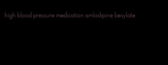 high blood pressure medication amlodipine besylate