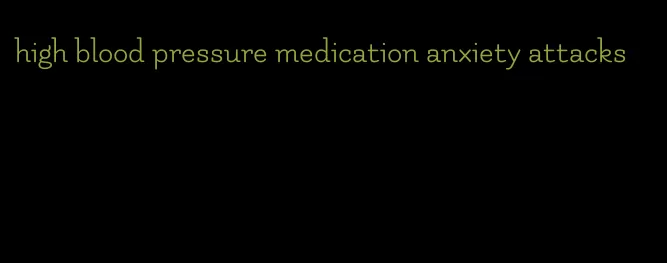 high blood pressure medication anxiety attacks