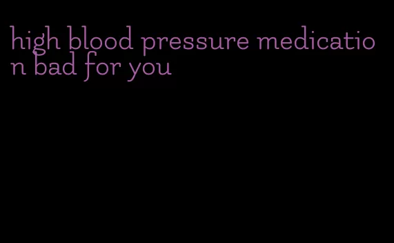 high blood pressure medication bad for you