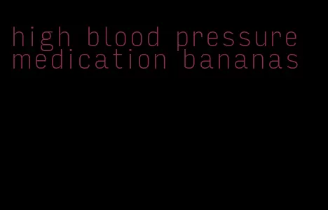 high blood pressure medication bananas