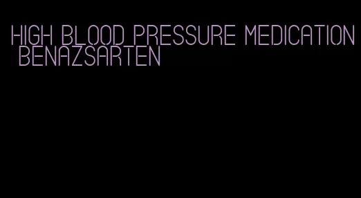 high blood pressure medication benazsarten